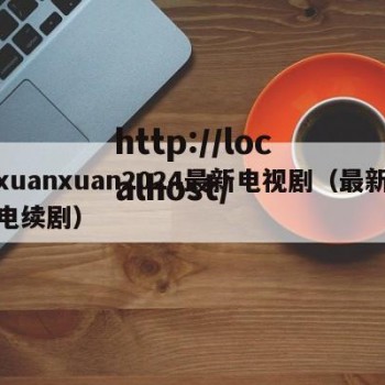 xuanxuan2024最新电视剧（最新电续剧）