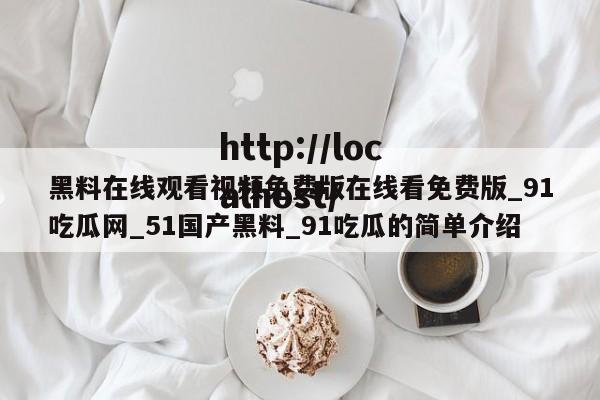 黑料在线观看视频免费版在线看免费版_91吃瓜网_51国产黑料_91吃瓜的简单介绍