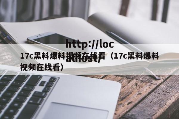 17c黑料爆料视频在线看(17c黑料爆料视频在线看)